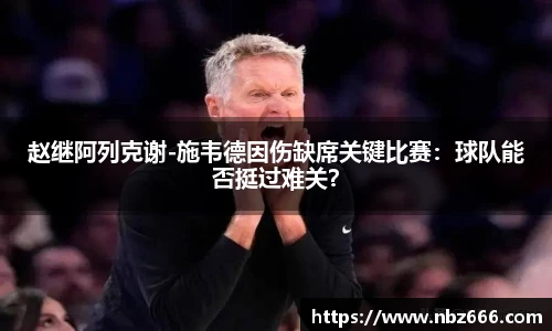 赵继阿列克谢-施韦德因伤缺席关键比赛：球队能否挺过难关？