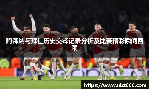 阿森纳与拜仁历史交锋记录分析及比赛精彩瞬间回顾