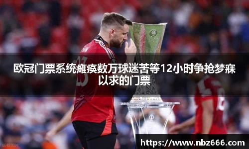 欧冠门票系统瘫痪数万球迷苦等12小时争抢梦寐以求的门票