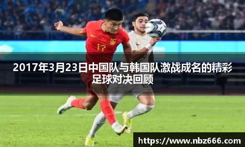 2017年3月23日中国队与韩国队激战成名的精彩足球对决回顾