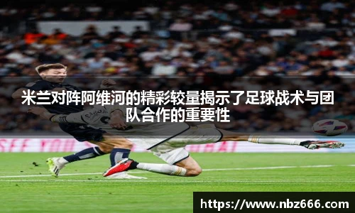 米兰对阵阿维河的精彩较量揭示了足球战术与团队合作的重要性
