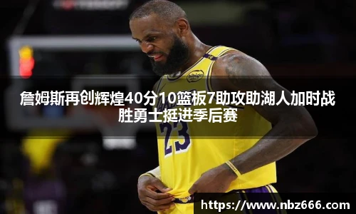 詹姆斯再创辉煌40分10篮板7助攻助湖人加时战胜勇士挺进季后赛