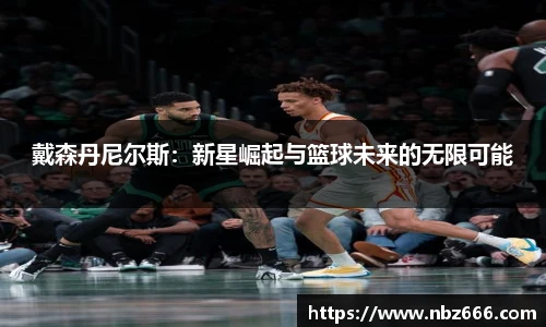 戴森丹尼尔斯：新星崛起与篮球未来的无限可能