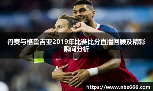 丹麦与格鲁吉亚2019年比赛比分直播回顾及精彩瞬间分析