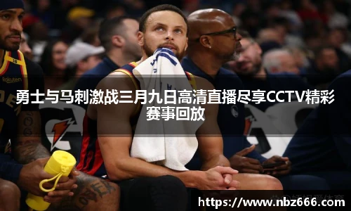 勇士与马刺激战三月九日高清直播尽享CCTV精彩赛事回放