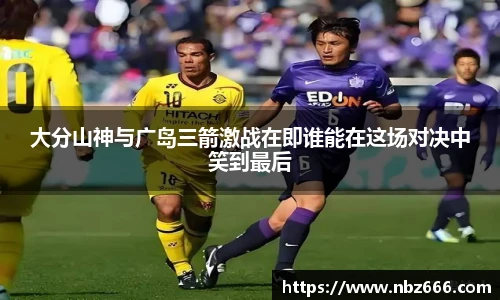 大分山神与广岛三箭激战在即谁能在这场对决中笑到最后